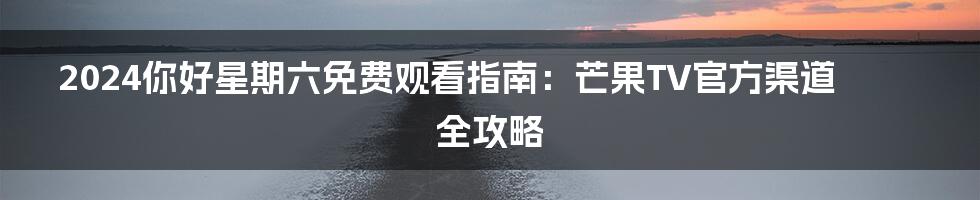 2024你好星期六免费观看指南：芒果TV官方渠道全攻略