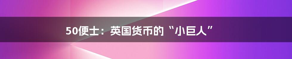 50便士：英国货币的“小巨人”