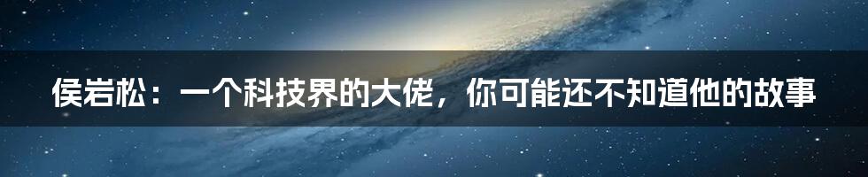 侯岩松：一个科技界的大佬，你可能还不知道他的故事