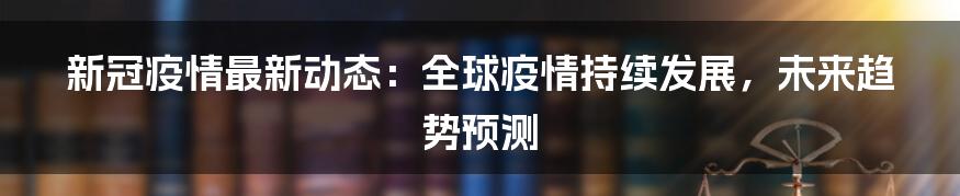 新冠疫情最新动态：全球疫情持续发展，未来趋势预测