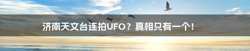 济南天文台连拍UFO？真相只有一个！