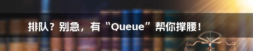 排队？别急，有“Queue”帮你撑腰！