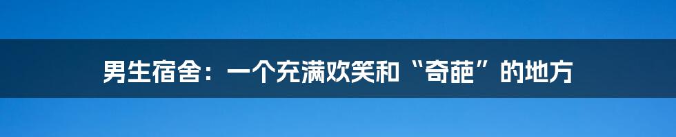 男生宿舍：一个充满欢笑和“奇葩”的地方