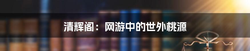 清辉阁：网游中的世外桃源