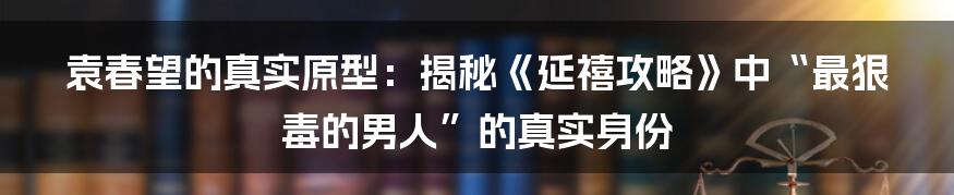 袁春望的真实原型：揭秘《延禧攻略》中“最狠毒的男人”的真实身份