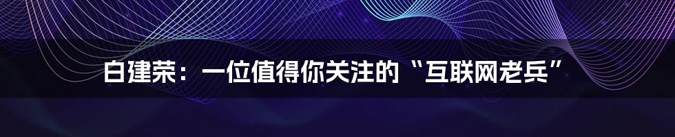 白建荣：一位值得你关注的“互联网老兵”