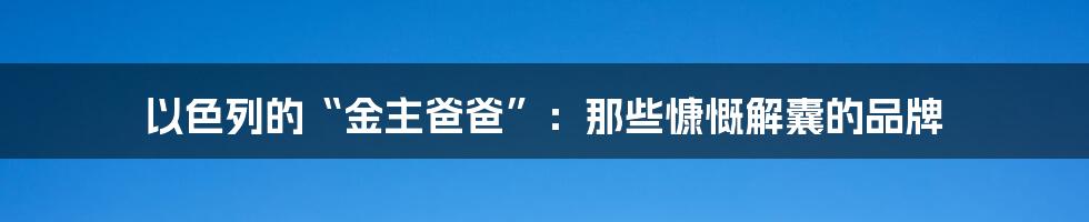 以色列的“金主爸爸”：那些慷慨解囊的品牌