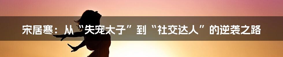 宋居寒：从“失宠太子”到“社交达人”的逆袭之路