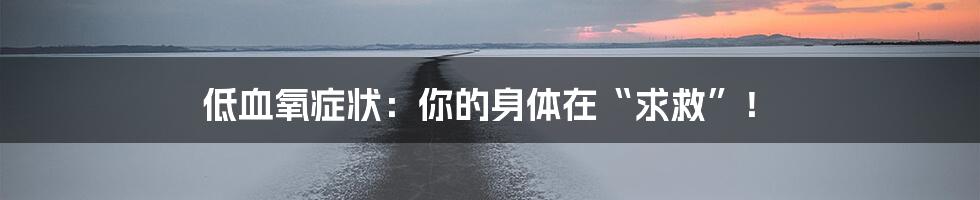 低血氧症状：你的身体在“求救”！