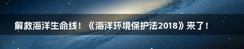 解救海洋生命线！《海洋环境保护法2018》来了！