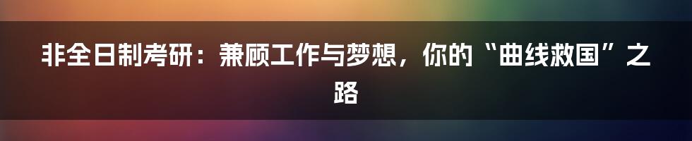 非全日制考研：兼顾工作与梦想，你的“曲线救国”之路