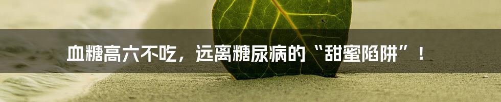 血糖高六不吃，远离糖尿病的“甜蜜陷阱”！