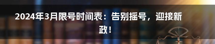 2024年3月限号时间表：告别摇号，迎接新政！