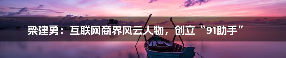 梁建勇：互联网商界风云人物，创立“91助手”