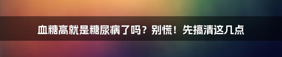 血糖高就是糖尿病了吗？别慌！先搞清这几点