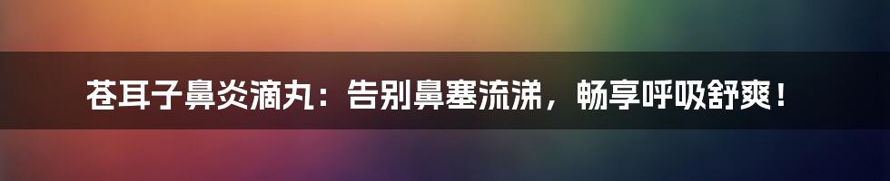 苍耳子鼻炎滴丸：告别鼻塞流涕，畅享呼吸舒爽！