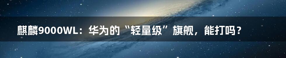 麒麟9000WL：华为的“轻量级”旗舰，能打吗？