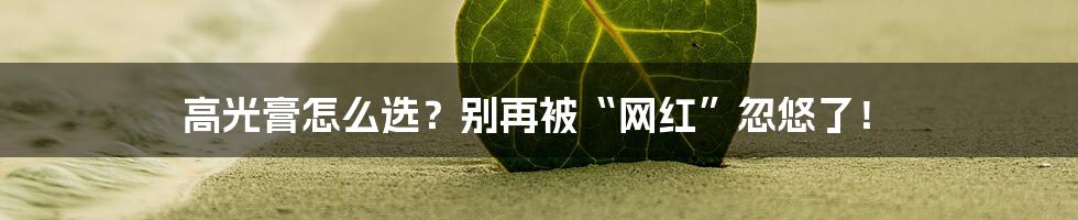 高光膏怎么选？别再被“网红”忽悠了！