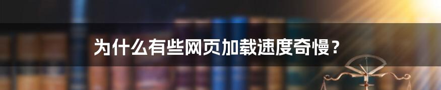 为什么有些网页加载速度奇慢？