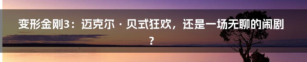 变形金刚3：迈克尔·贝式狂欢，还是一场无聊的闹剧？