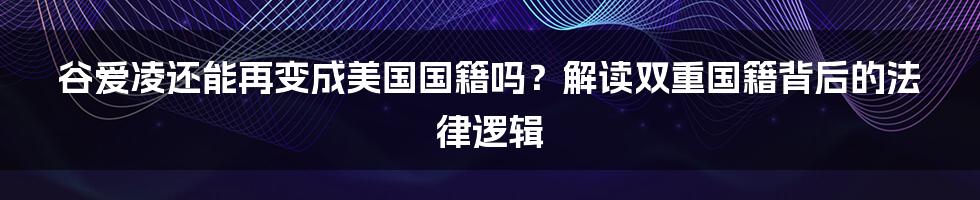 谷爱凌还能再变成美国国籍吗？解读双重国籍背后的法律逻辑