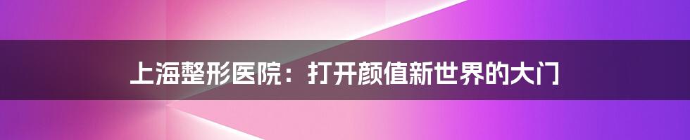 上海整形医院：打开颜值新世界的大门