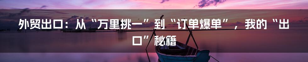 外贸出口：从“万里挑一”到“订单爆单”，我的“出口”秘籍