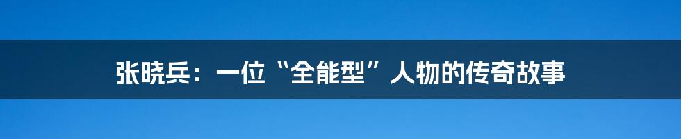 张晓兵：一位“全能型”人物的传奇故事