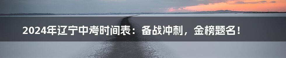 2024年辽宁中考时间表：备战冲刺，金榜题名！