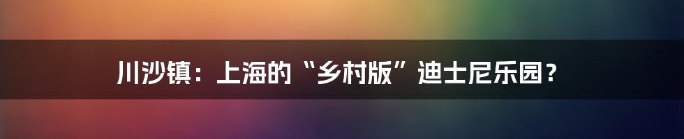 川沙镇：上海的“乡村版”迪士尼乐园？