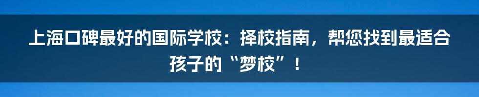 上海口碑最好的国际学校：择校指南，帮您找到最适合孩子的“梦校”！