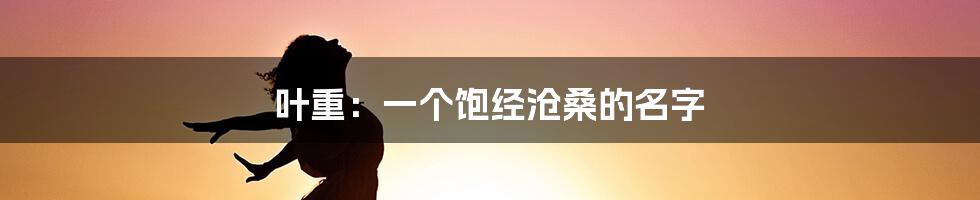 叶重：一个饱经沧桑的名字