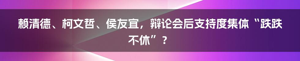 赖清德、柯文哲、侯友宜，辩论会后支持度集体“跌跌不休”？