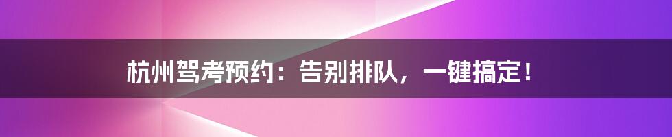 杭州驾考预约：告别排队，一键搞定！