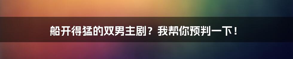 船开得猛的双男主剧？我帮你预判一下！