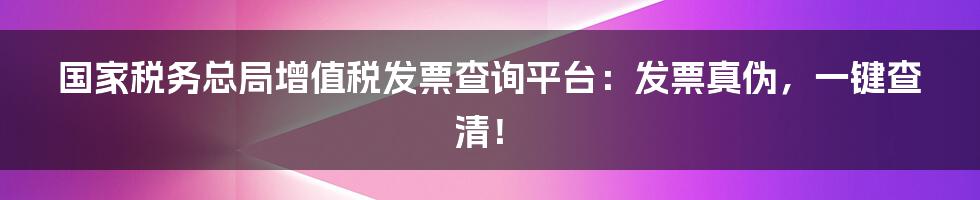 国家税务总局增值税发票查询平台：发票真伪，一键查清！