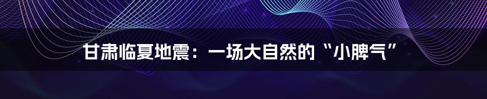 甘肃临夏地震：一场大自然的“小脾气”