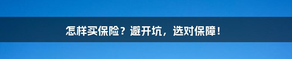 怎样买保险？避开坑，选对保障！