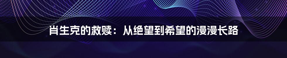 肖生克的救赎：从绝望到希望的漫漫长路