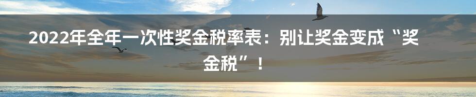 2022年全年一次性奖金税率表：别让奖金变成“奖金税”！