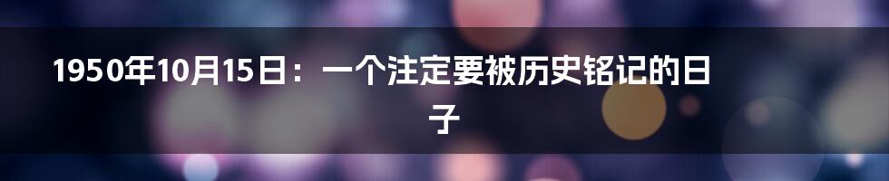 1950年10月15日：一个注定要被历史铭记的日子