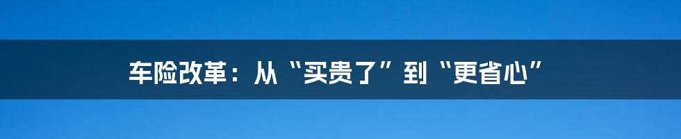 车险改革：从“买贵了”到“更省心”