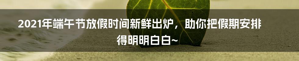 2021年端午节放假时间新鲜出炉，助你把假期安排得明明白白~