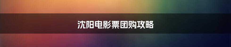 沈阳电影票团购攻略