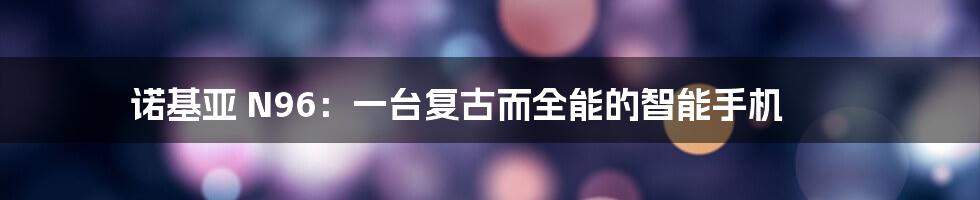 诺基亚 N96：一台复古而全能的智能手机