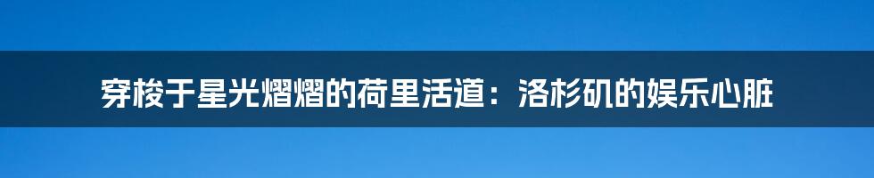 穿梭于星光熠熠的荷里活道：洛杉矶的娱乐心脏