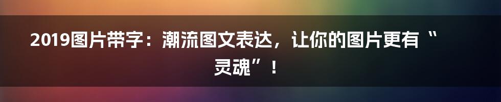 2019图片带字：潮流图文表达，让你的图片更有“灵魂”！