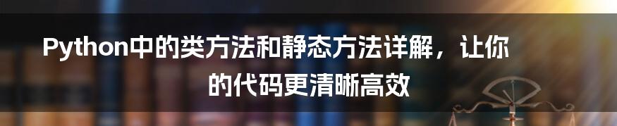 Python中的类方法和静态方法详解，让你的代码更清晰高效