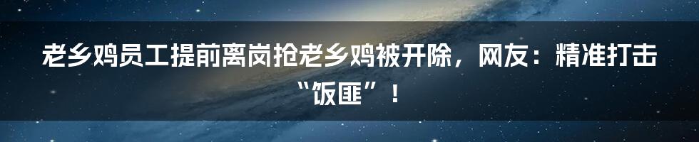 老乡鸡员工提前离岗抢老乡鸡被开除，网友：精准打击“饭匪”！