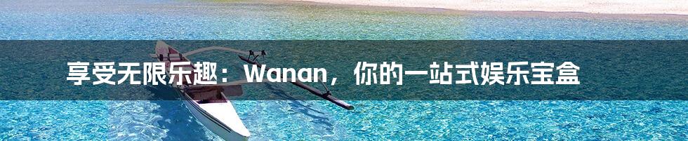 享受无限乐趣：Wanan，你的一站式娱乐宝盒